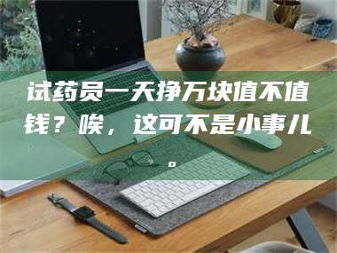 鞍山试药员一天挣万块值不值钱？唉，这可不是小事儿。