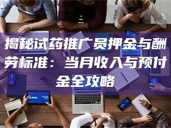 鞍山揭秘试药推广员押金与酬劳标准：当月收入与预付金全攻略