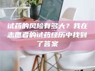 鞍山试药的风险有多大？我在志愿者的试药经历中找到了答案