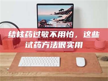 鞍山结核药过敏不用怕，这些试药方法很实用