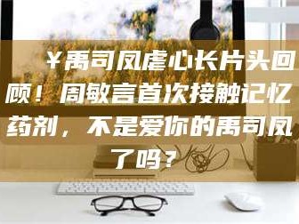 鞍山🔥禹司凤虐心长片头回顾！周敏言首次接触记忆药剂，不是爱你的禹司凤了吗？✨
