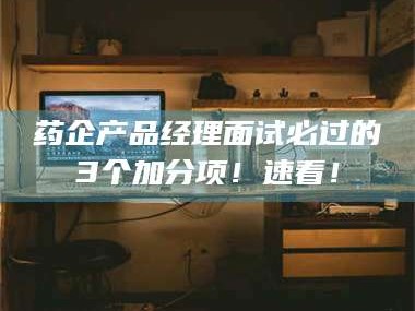 鞍山药企产品经理面试必过的3个加分项！速看！