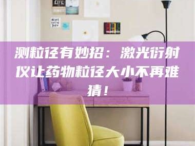 鞍山测粒径有妙招：激光衍射仪让药物粒径大小不再难猜！