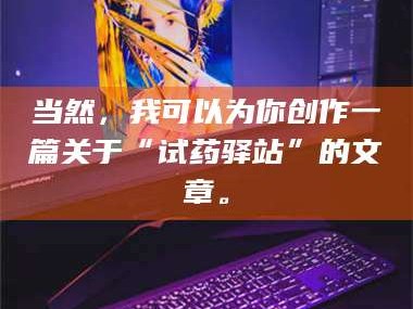 鞍山当然，我可以为你创作一篇关于“试药驿站”的文章。