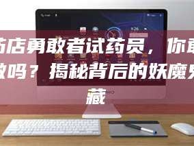 鞍山药店勇敢者试药员，你敢做吗？揭秘背后的妖魔鬼藏