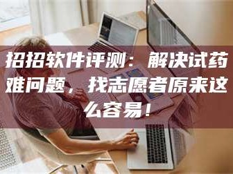 鞍山招招软件评测：解决试药难问题，找志愿者原来这么容易！