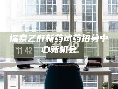 鞍山探索乙肝新药试药招募中心新机会