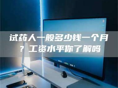 鞍山试药人一般多少钱一个月？工资水平你了解吗