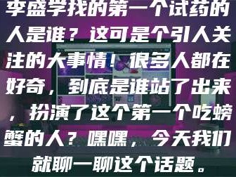 鞍山李盛学找的第一个试药的人是谁？这可是个引人关注的大事情！很多人都在好奇，到底是谁站了出来，扮演了这个第一个吃螃蟹的人？嘿嘿，今天我们就聊一聊这个话题。