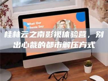 鞍山桂林云之南影视体验营，别出心裁的都市解压方式