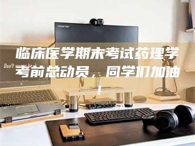 鞍山临床医学期末考试药理学考前总动员，同学们加油！