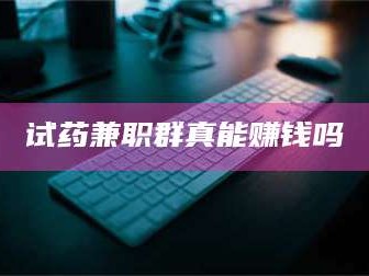 鞍山试药兼职群真能赚钱吗