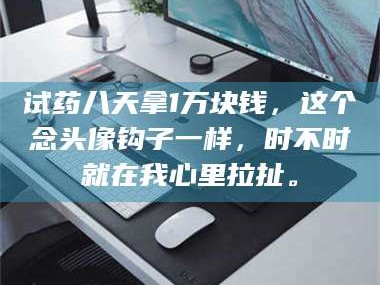 鞍山试药八天拿1万块钱，这个念头像钩子一样，时不时就在我心里拉扯。