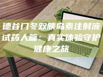 鞍山德谷门冬双胰岛素注射液试药人篇：真实体验守护健康之旅