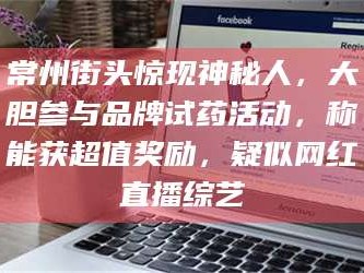 鞍山常州街头惊现神秘人，大胆参与品牌试药活动，称能获超值奖励，疑似网红直播综艺