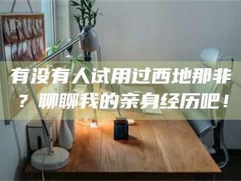 鞍山有没有人试用过西地那非？聊聊我的亲身经历吧！