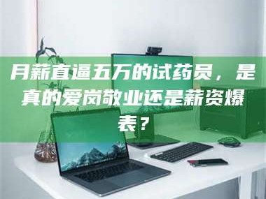 鞍山月薪直逼五万的试药员，是真的爱岗敬业还是薪资爆表？