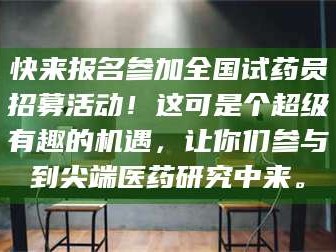 鞍山快来报名参加全国试药员招募活动！这可是个超级有趣的机遇，让你们参与到尖端医药研究中来。