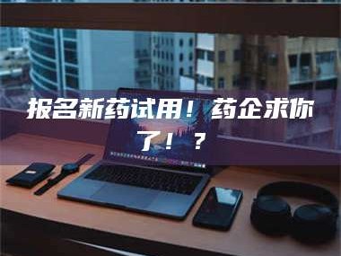 鞍山报名新药试用！药企求你了！？