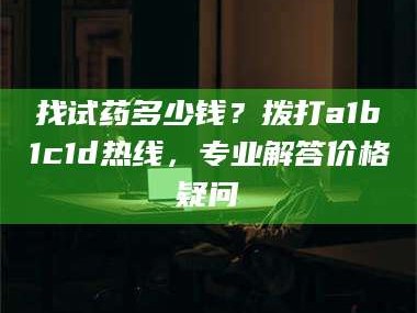 鞍山找试药多少钱？拨打a1b1c1d热线，专业解答价格疑问