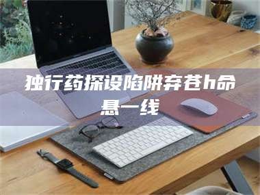 鞍山独行药探设陷阱弃苍h命悬一线