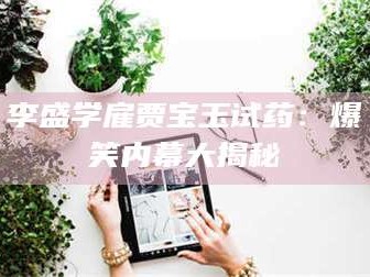 鞍山李盛学雇贾宝玉试药：爆笑内幕大揭秘