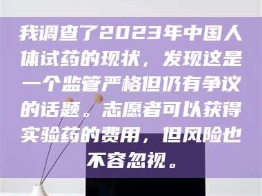 鞍山我调查了2023年中国人体试药的现状，发现这是一个监管严格但仍有争议的话题。志愿者可以获得实验药的费用，但风险也不容忽视。