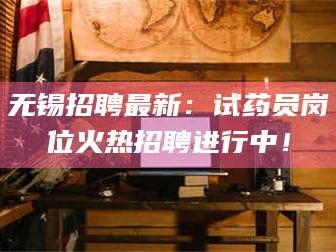 鞍山无锡招聘最新：试药员岗位火热招聘进行中！