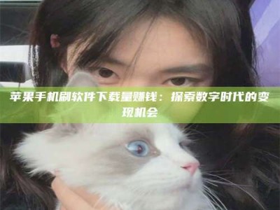 鞍山苹果手机刷软件下载量赚钱：探索数字时代的变现机会