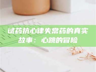 鞍山试药抗心律失常药的真实故事：心跳的冒险
