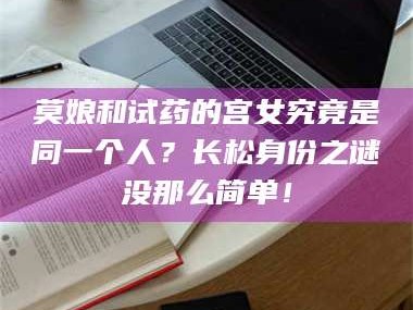 鞍山莫娘和试药的宫女究竟是同一个人？长松身份之谜没那么简单！