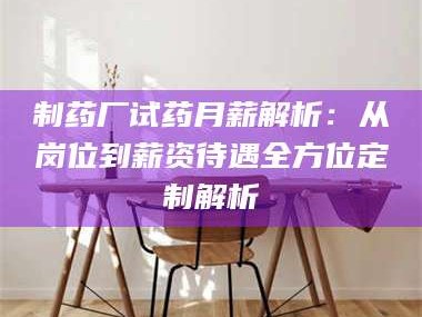 鞍山制药厂试药月薪解析：从岗位到薪资待遇全方位定制解析