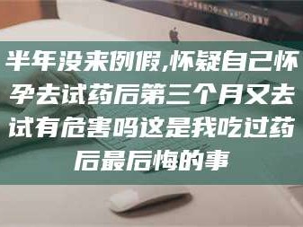 鞍山半年没来例假,怀疑自己怀孕去试药后第三个月又去试有危害吗这是我吃过药后最后悔的事