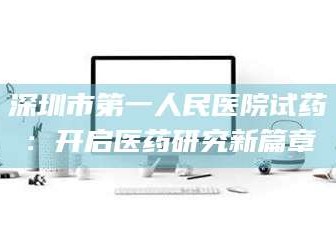 鞍山深圳市第一人民医院试药：开启医药研究新篇章