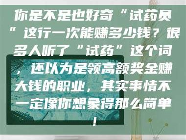 鞍山你是不是也好奇“试药员”这行一次能赚多少钱？很多人听了“试药”这个词，还以为是领高额奖金赚大钱的职业，其实事情不一定像你想象得那么简单！
