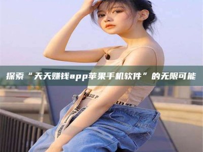 鞍山探索“天天赚钱app苹果手机软件”的无限可能