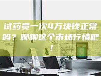 鞍山试药员一次4万块钱正常吗？聊聊这个市场行情吧！