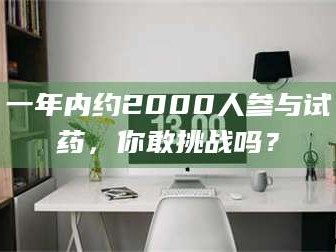 鞍山一年内约2000人参与试药，你敢挑战吗？