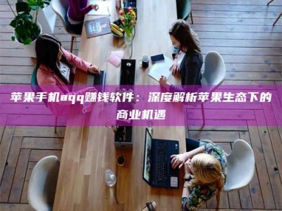 鞍山苹果手机aqq赚钱软件：深度解析苹果生态下的商业机遇