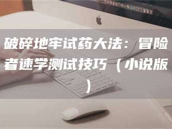 鞍山破碎地牢试药大法：冒险者速学测试技巧（小说版）