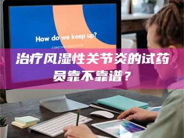 鞍山***风湿性关节炎的试药员靠不靠谱？