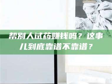 鞍山帮别人试药赚钱吗？这事儿到底靠谱不靠谱？