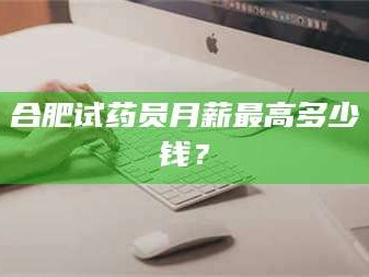 鞍山合肥试药员月薪最高多少钱？