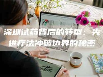 鞍山深圳试药背后的转型：先进疗法冲破边界的秘密