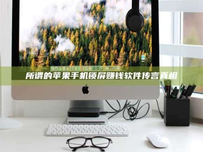 鞍山所谓的苹果手机锁屏赚钱软件传言真相