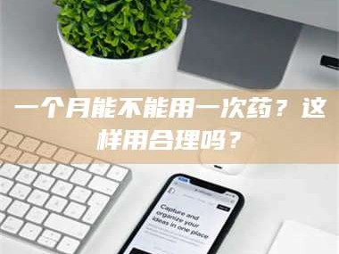 鞍山一个月能不能用一次药？这样用合理吗？