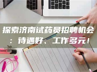鞍山探索济南试药员招聘机会：待遇好、工作多元！