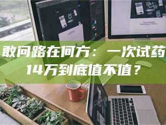 鞍山敢问路在何方：一次试药14万到底值不值？