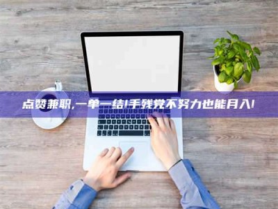 鞍山点赞兼职,一单一结!手残党不努力也能月入!