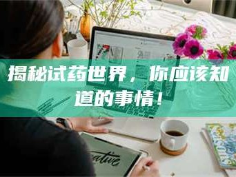 鞍山揭秘试药世界，你应该知道的事情！